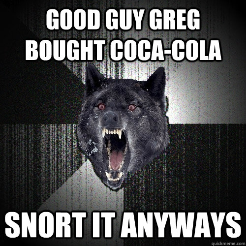 good guy greg bought coca-cola snort it anyways  Insanity Wolf