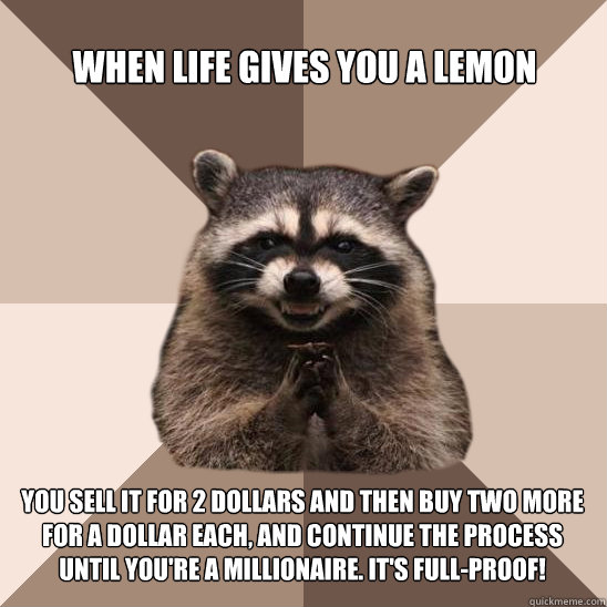 when life gives you a lemon you sell it for 2 dollars and then buy two more for a dollar each, and continue the process until you're a millionaire. it's full-proof! - when life gives you a lemon you sell it for 2 dollars and then buy two more for a dollar each, and continue the process until you're a millionaire. it's full-proof!  Evil Plotting Raccoon