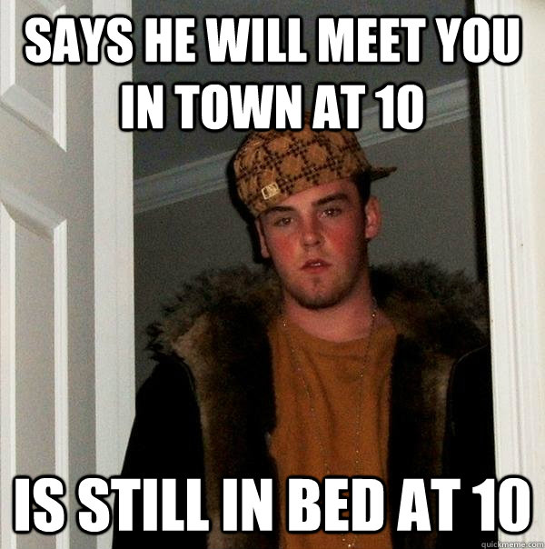 Says he will meet you in town at 10 Is still in bed at 10  Scumbag Steve