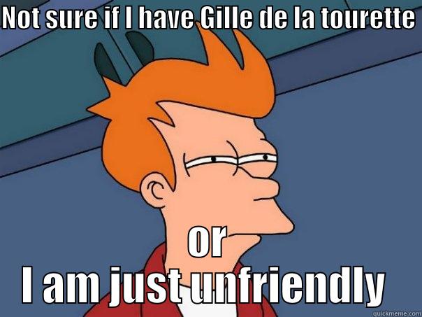 NOT SURE IF I HAVE GILLE DE LA TOURETTE  OR I AM JUST UNFRIENDLY  Futurama Fry