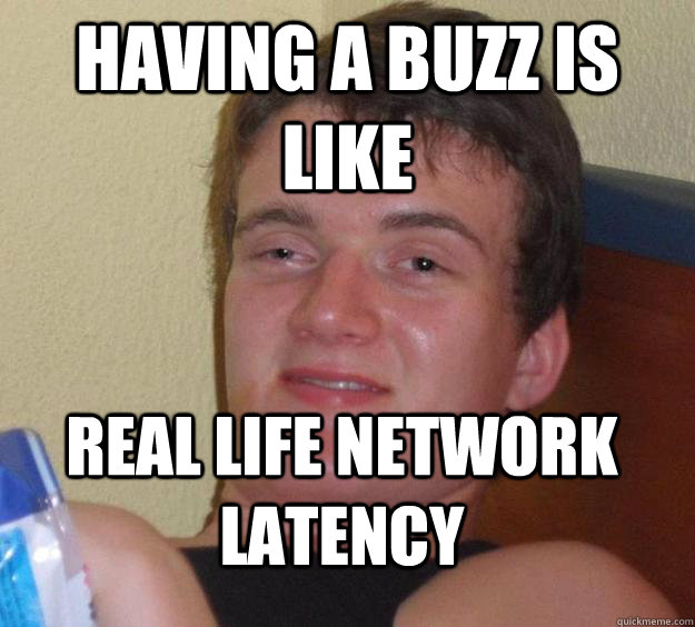 having a buzz is like real life network latency   10 Guy