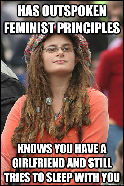 has outspoken feminist principles  knows you have a girlfriend and still tries to sleep with you   College Liberal