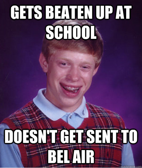 gets beaten up at school doesn't get sent to bel air  Bad Luck Brian