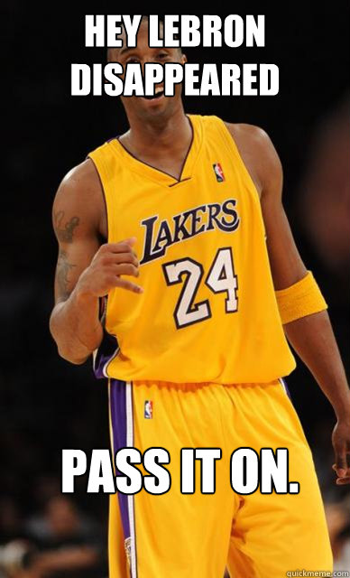 hey lebron disappeared  pass it on.  Kobe Bryant meme