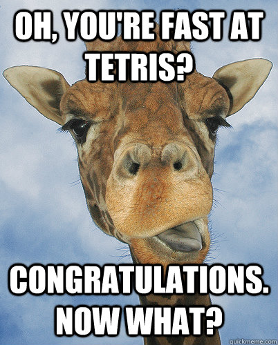 Oh, you're fast at tetris? Congratulations. Now what?  