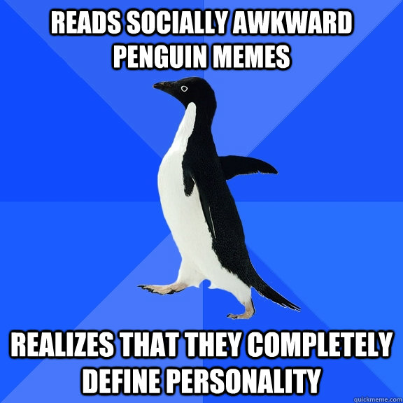 Reads Socially Awkward Penguin memes Realizes that they completely define personality - Reads Socially Awkward Penguin memes Realizes that they completely define personality  Socially Awkward Penguin