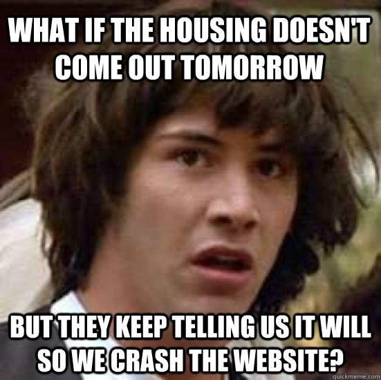 What if the housing doesn't come out tomorrow but they keep telling us it will so we crash the website?  conspiracy keanu