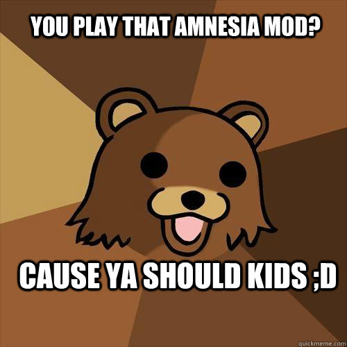 You play that Amnesia Mod? Cause ya should kids ;D - You play that Amnesia Mod? Cause ya should kids ;D  Pedobear