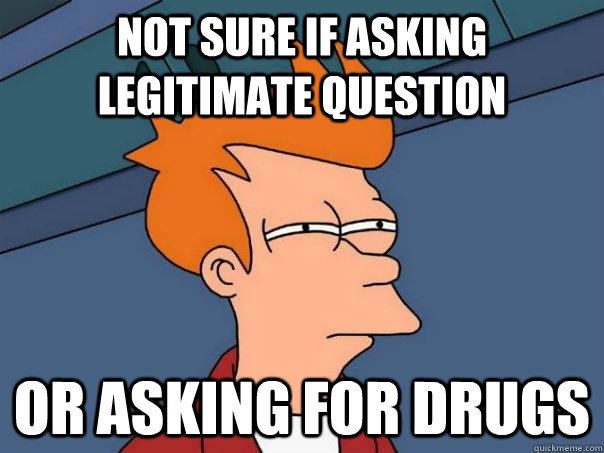 not sure if asking legitimate question or asking for drugs - not sure if asking legitimate question or asking for drugs  Futurama Fry