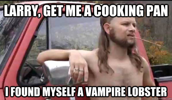 Larry, get me a cooking pan I found myself a vampire lobster   Almost Politically Correct Redneck