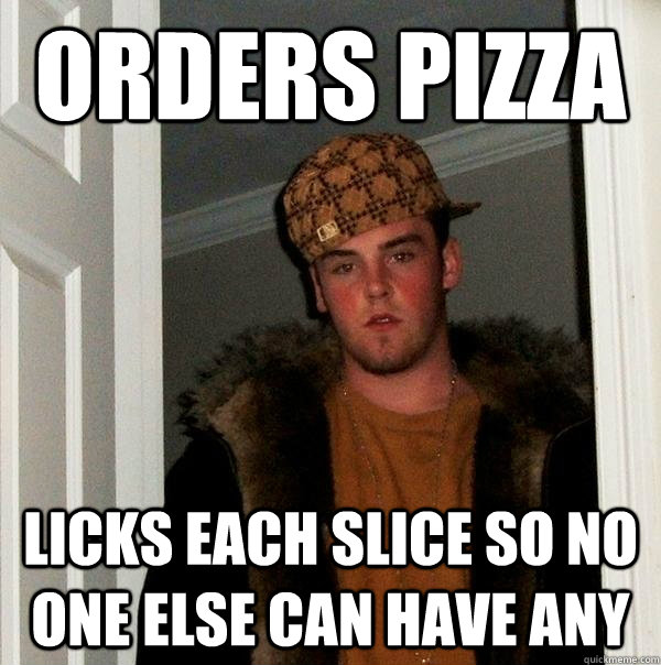 Orders pizza Licks each slice so no one else can have any - Orders pizza Licks each slice so no one else can have any  Scumbag Steve