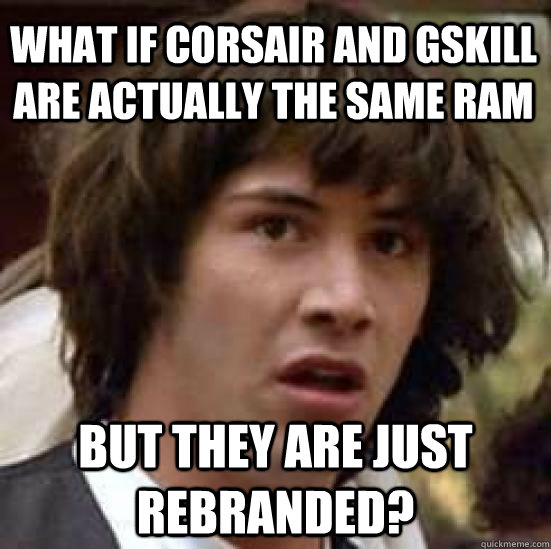 What if corsair and gskill are actually the same ram but they are just rebranded?  conspiracy keanu