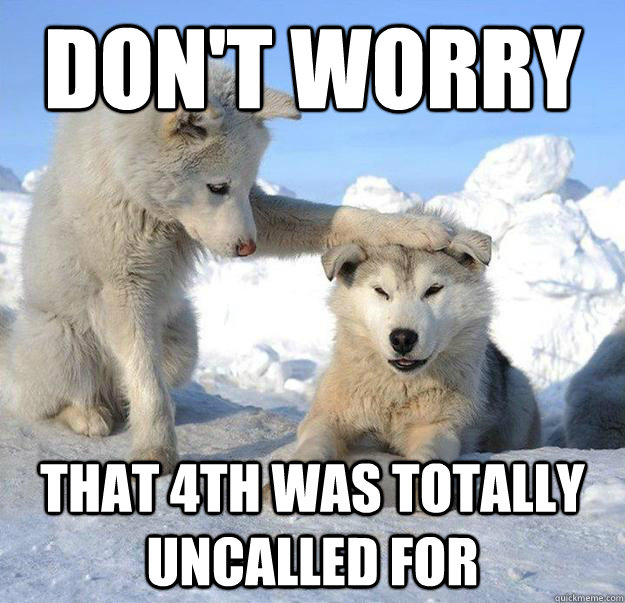 Don't worry
 That 4th was totally uncalled for  Caring Husky