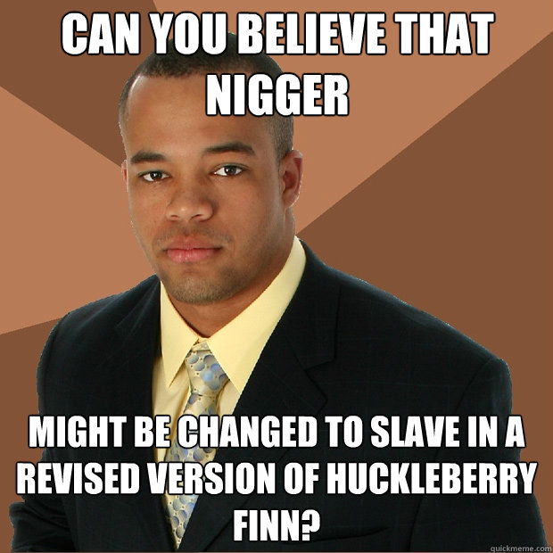 can you believe that nigger might be changed to slave in a revised version of huckleberry finn?  Successful Black Man