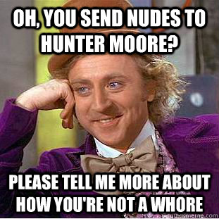 Oh, you send nudes to Hunter Moore? please tell me more about how you're not a whore  Condescending Wonka