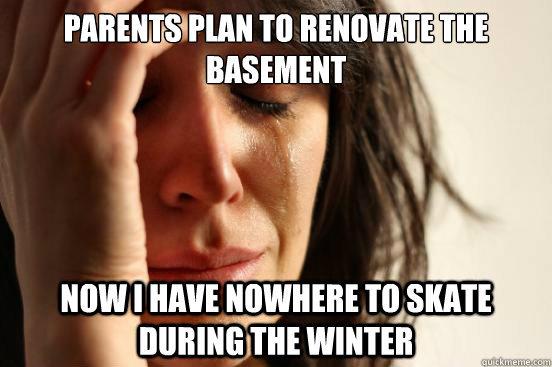 Parents plan to renovate the basement now i have nowhere to skate during the winter  First World Problems