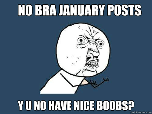 No Bra January Posts y u no have nice Boobs? - No Bra January Posts y u no have nice Boobs?  Y U No