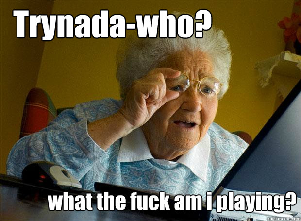 Trynada-who? what the fuck am i playing?  Grandma finds the Internet