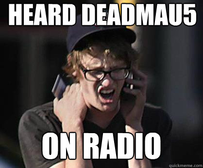 heard deadmau5 on radio  Sad Hipster