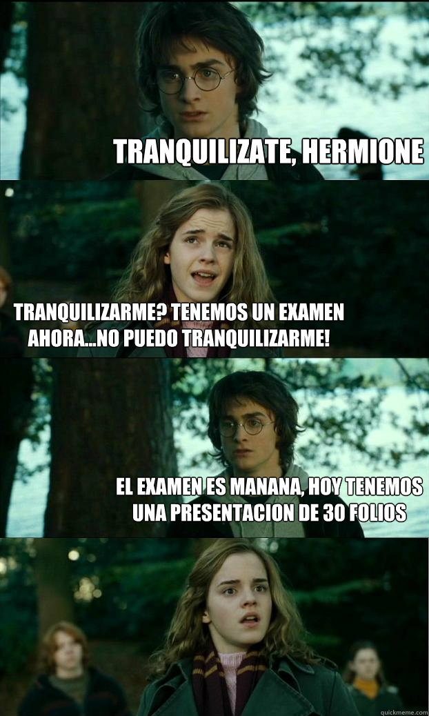 Tranquilizate, hermione Tranquilizarme? Tenemos un examen ahora...no puedo tranquilizarme! El examen es manana, hoy tenemos una presentacion de 30 folios  Horny Harry