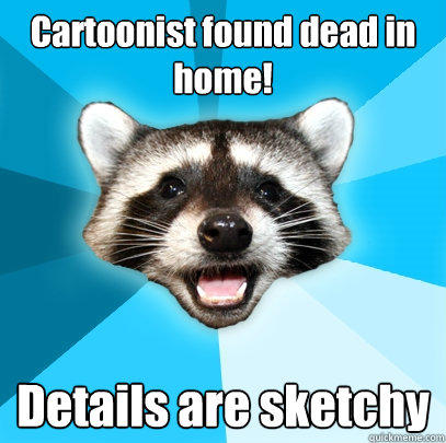 Cartoonist found dead in home! Details are sketchy - Cartoonist found dead in home! Details are sketchy  Lame Pun Coon