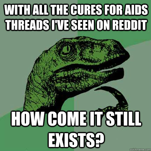 With all the cures for AIDS threads I've seen on reddit How come it still exists?  Philosoraptor