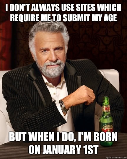 I don't always use sites which require me to submit my age but when i do, I'm born on January 1st  The Most Interesting Man In The World