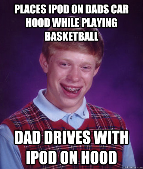 PLACES IPOD ON DADS CAR HOOD WHILE PLAYING BASKETBALL DAD DRIVES WITH IPOD ON HOOD - PLACES IPOD ON DADS CAR HOOD WHILE PLAYING BASKETBALL DAD DRIVES WITH IPOD ON HOOD  Bad Luck Brian