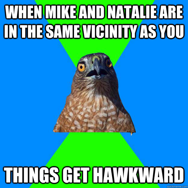 When mike and natalie are in the same vicinity as you things get hawkward  Hawkward