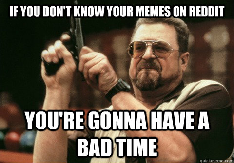 If you don't know your memes on reddit You're gonna have a bad time - If you don't know your memes on reddit You're gonna have a bad time  Am I the only one