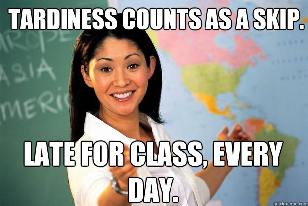 Tardiness counts as a skip. Late for class, every day. - Tardiness counts as a skip. Late for class, every day.  Unhelpful High School Teacher