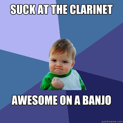 Suck at the clarinet Awesome on a banjo
 
  Success Kid