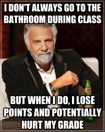 I don't always go to the bathroom during class but when i do, i lose points and potentially hurt my grade  The Most Interesting Man In The World