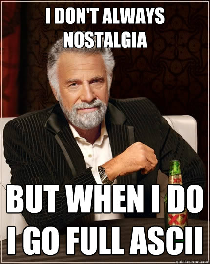 I don't always nostalgia But when I do I go full ascii  The Most Interesting Man In The World