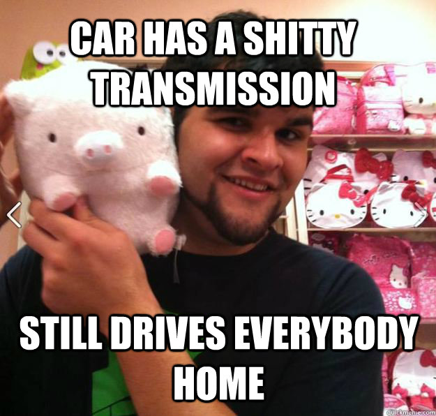 Car has a shitty transmission  still drives everybody home - Car has a shitty transmission  still drives everybody home  Proseph