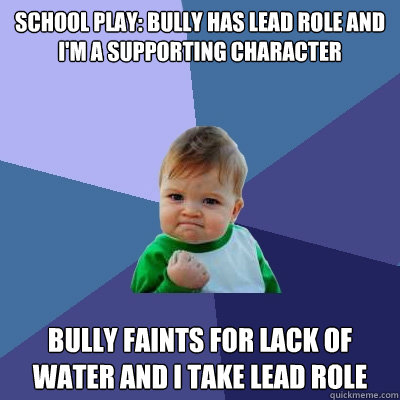 school play: bully has lead role and i'm a supporting character bully faints for lack of water and I take lead role  Success Kid