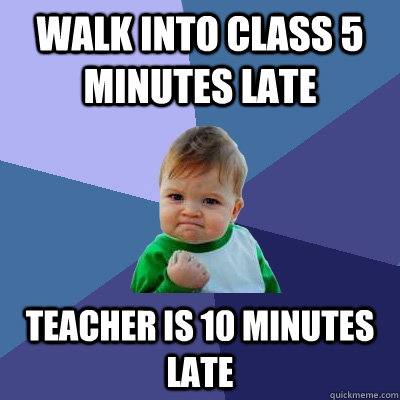 walk into class 5 minutes late teacher is 10 minutes late - walk into class 5 minutes late teacher is 10 minutes late  Success Kid