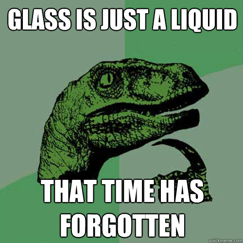 glass is just a liquid that time has forgotten - glass is just a liquid that time has forgotten  Philosoraptor