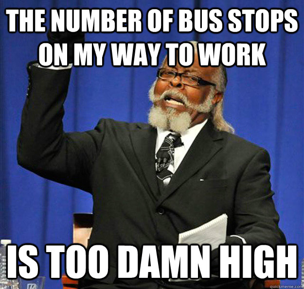 The number of bus stops on my way to work Is too damn high - The number of bus stops on my way to work Is too damn high  Jimmy McMillan