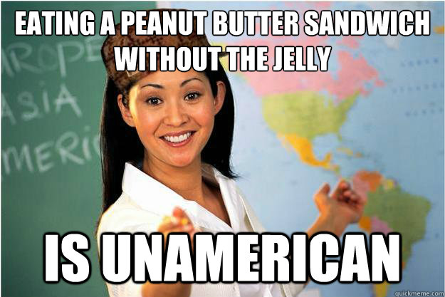 Eating a peanut butter sandwich without the jelly is unamerican  Scumbag Teacher