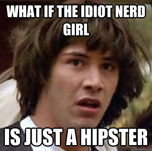 What if the idiot nerd girl is just a hipster  conspiracy keanu