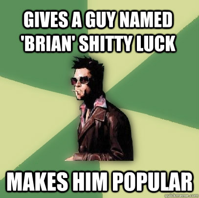 Gives a guy named 'brian' shitty luck makes him popular  Helpful Tyler Durden