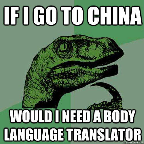 if i go to china would i need a body language translator   Philosoraptor