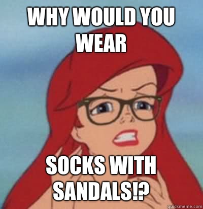 Why would you wear Socks with sandals!?  Hipster Ariel