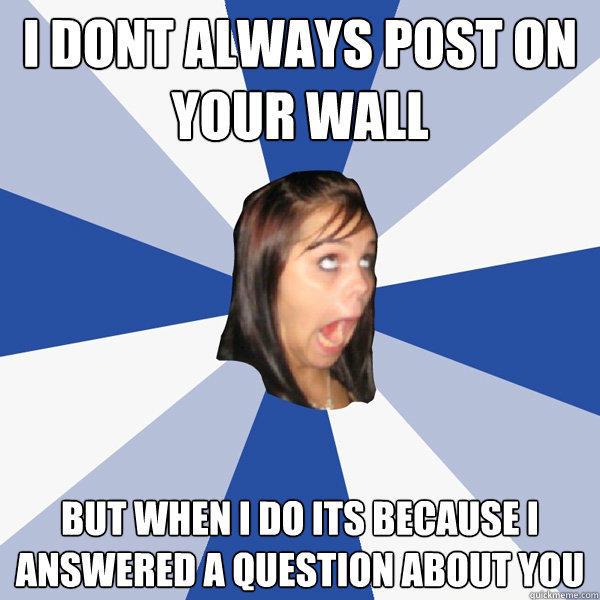 I dont always post on your wall But when i do its because i answered a question about you - I dont always post on your wall But when i do its because i answered a question about you  Annoying Facebook Girl