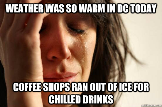 Weather was so warm in DC today Coffee shops ran out of ice for chilled drinks  First World Problems