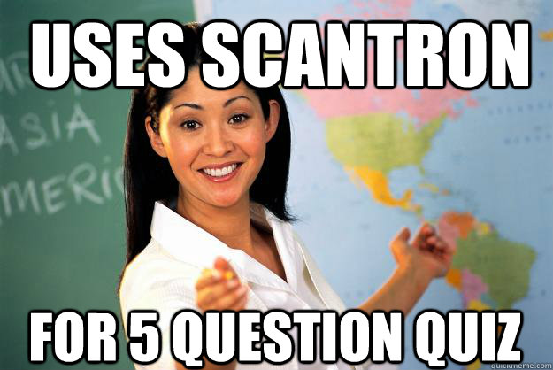 Uses Scantron for 5 question quiz  Unhelpful High School Teacher