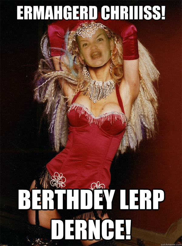 ERMAHGERD Chriiiss! Berthdey lerp dernce!  Creole Lady Ermahgerd