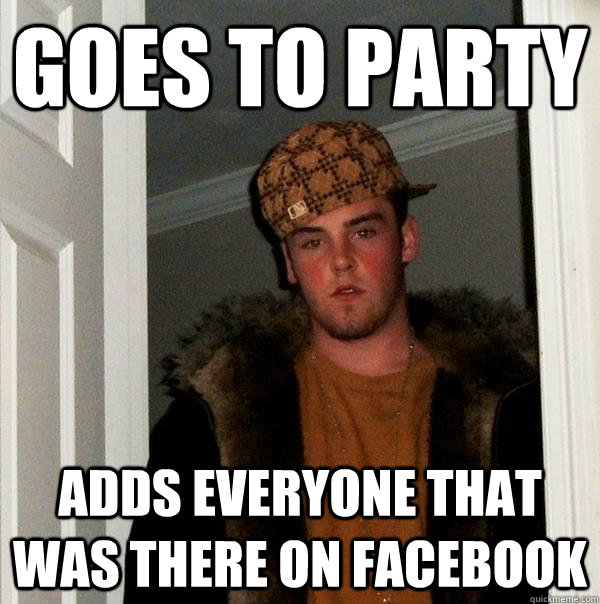 Goes to party Adds everyone that was there on Facebook  Scumbag Steve