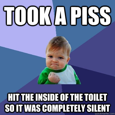 Took a piss hit the inside of the toilet so it was completely silent  Success Kid